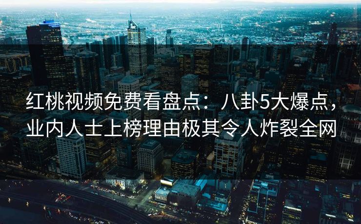 红桃视频免费看盘点：八卦5大爆点，业内人士上榜理由极其令人炸裂全网