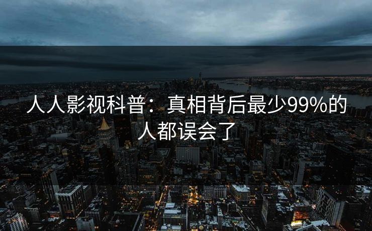 人人影视科普：真相背后最少99%的人都误会了