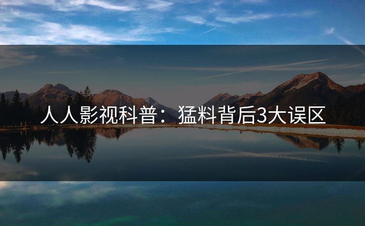 人人影视科普：猛料背后3大误区