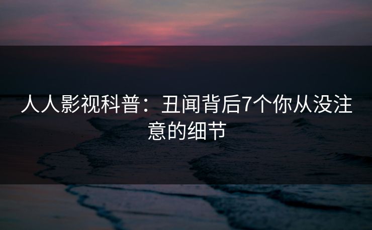 人人影视科普：丑闻背后7个你从没注意的细节