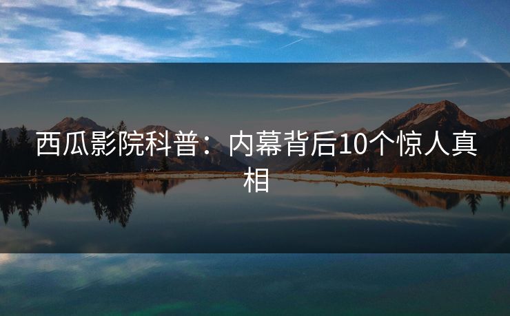 西瓜影院科普：内幕背后10个惊人真相