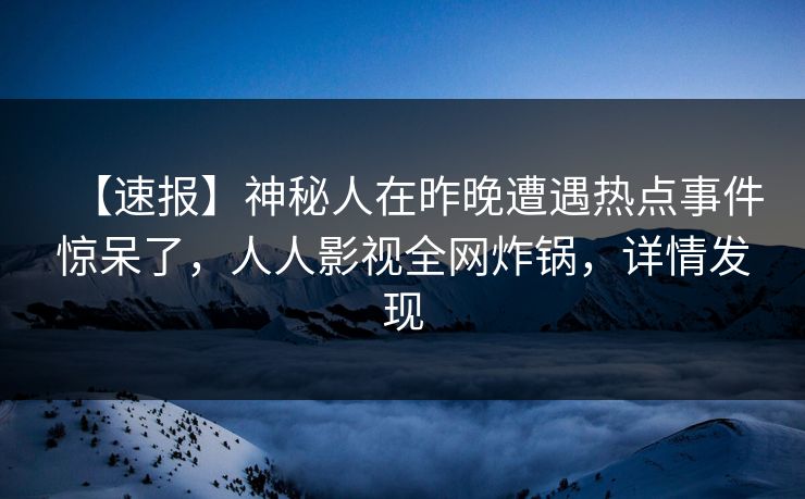 【速报】神秘人在昨晚遭遇热点事件惊呆了，人人影视全网炸锅，详情发现