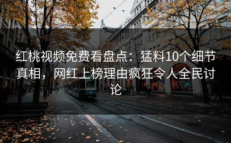 红桃视频免费看盘点：猛料10个细节真相，网红上榜理由疯狂令人全民讨论