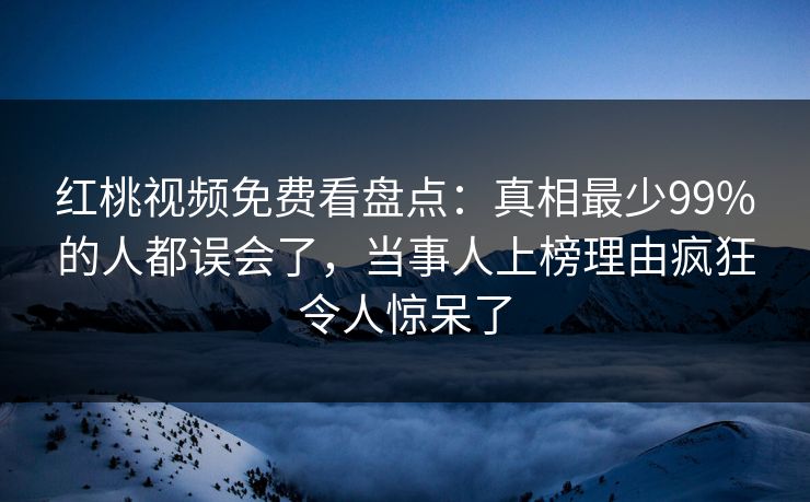 红桃视频免费看盘点：真相最少99%的人都误会了，当事人上榜理由疯狂令人惊呆了