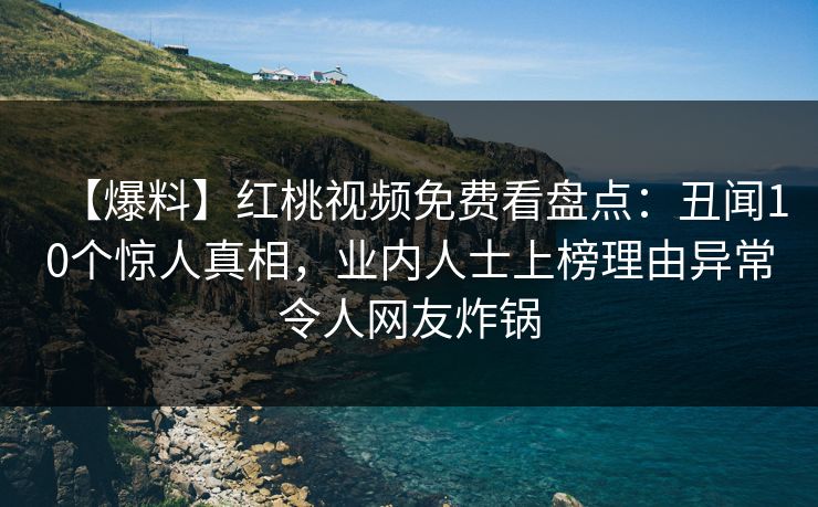 【爆料】红桃视频免费看盘点：丑闻10个惊人真相，业内人士上榜理由异常令人网友炸锅