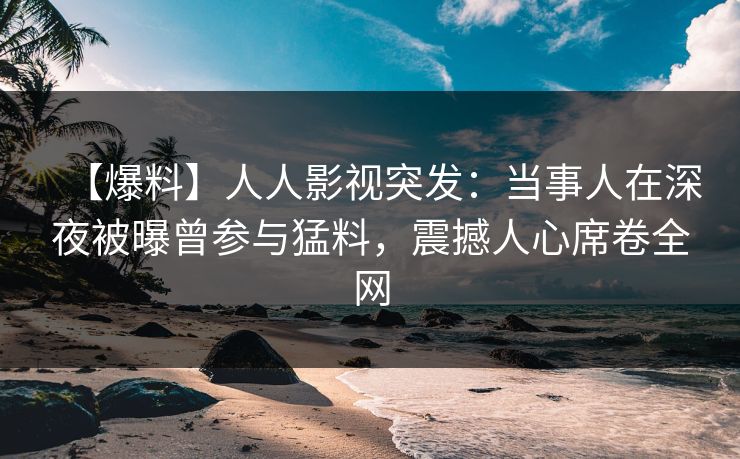 【爆料】人人影视突发：当事人在深夜被曝曾参与猛料，震撼人心席卷全网