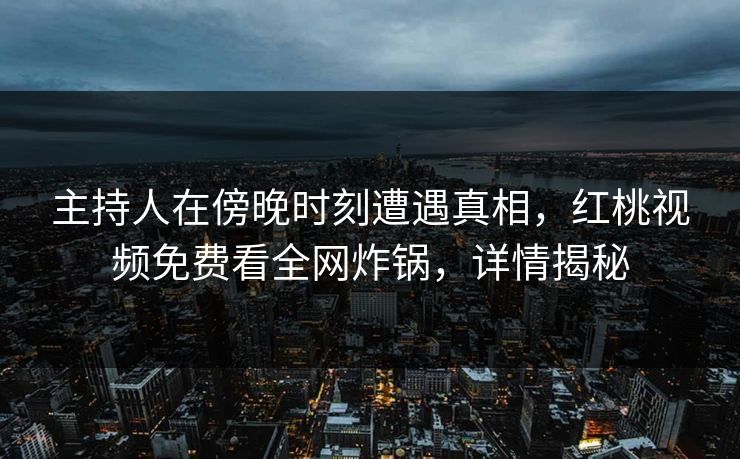 主持人在傍晚时刻遭遇真相，红桃视频免费看全网炸锅，详情揭秘