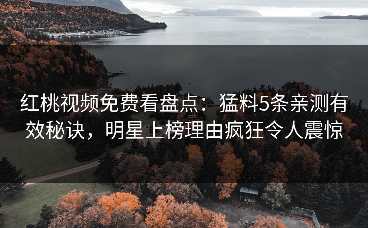 红桃视频免费看盘点：猛料5条亲测有效秘诀，明星上榜理由疯狂令人震惊