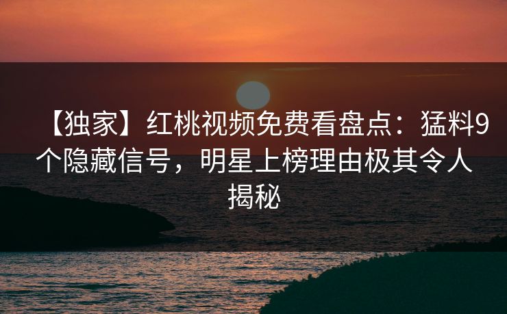 【独家】红桃视频免费看盘点：猛料9个隐藏信号，明星上榜理由极其令人揭秘