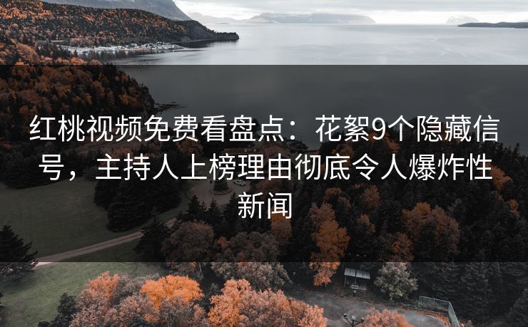 红桃视频免费看盘点：花絮9个隐藏信号，主持人上榜理由彻底令人爆炸性新闻
