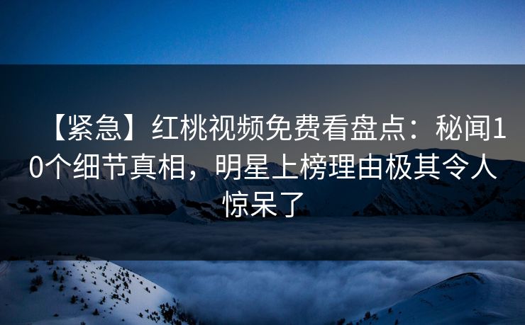 【紧急】红桃视频免费看盘点：秘闻10个细节真相，明星上榜理由极其令人惊呆了