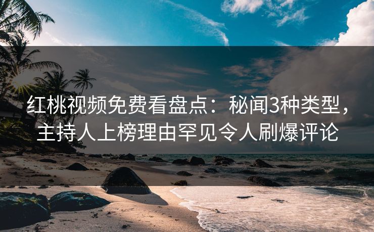 红桃视频免费看盘点：秘闻3种类型，主持人上榜理由罕见令人刷爆评论