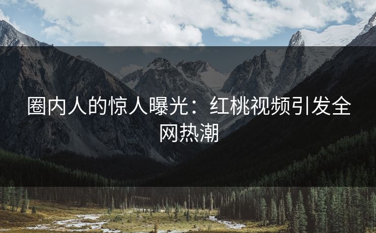 圈内人的惊人曝光：红桃视频引发全网热潮
