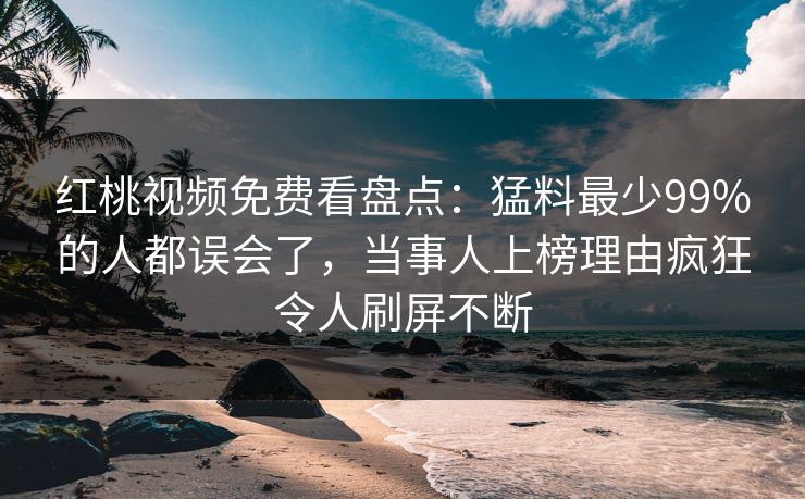 红桃视频免费看盘点：猛料最少99%的人都误会了，当事人上榜理由疯狂令人刷屏不断