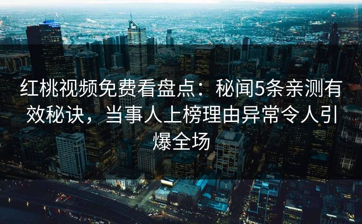 红桃视频免费看盘点：秘闻5条亲测有效秘诀，当事人上榜理由异常令人引爆全场