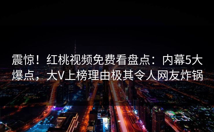 震惊！红桃视频免费看盘点：内幕5大爆点，大V上榜理由极其令人网友炸锅