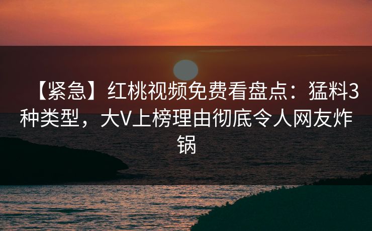 【紧急】红桃视频免费看盘点：猛料3种类型，大V上榜理由彻底令人网友炸锅