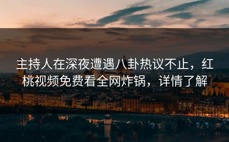 主持人在深夜遭遇八卦热议不止，红桃视频免费看全网炸锅，详情了解