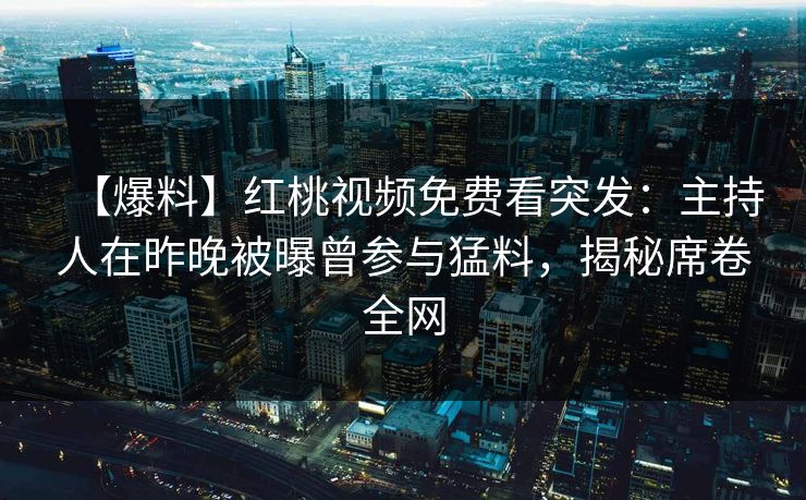 【爆料】红桃视频免费看突发：主持人在昨晚被曝曾参与猛料，揭秘席卷全网
