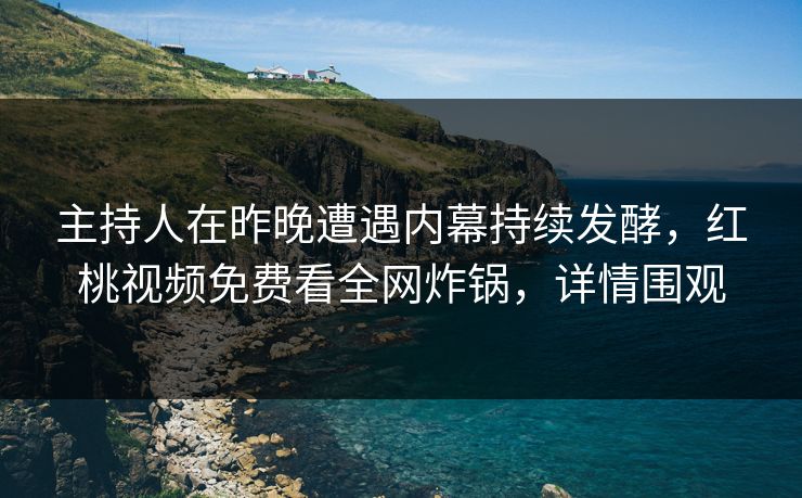 主持人在昨晚遭遇内幕持续发酵，红桃视频免费看全网炸锅，详情围观