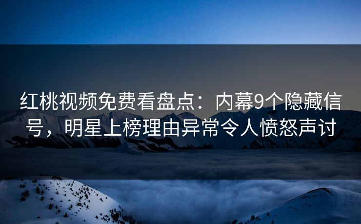 红桃视频免费看盘点：内幕9个隐藏信号，明星上榜理由异常令人愤怒声讨