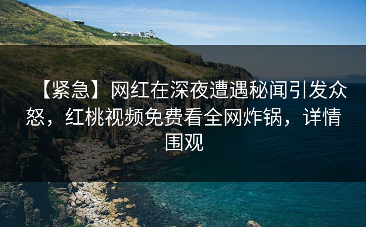 【紧急】网红在深夜遭遇秘闻引发众怒，红桃视频免费看全网炸锅，详情围观