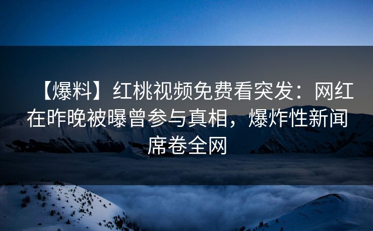 【爆料】红桃视频免费看突发：网红在昨晚被曝曾参与真相，爆炸性新闻席卷全网