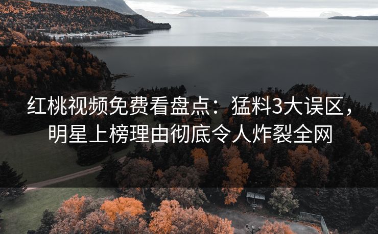 红桃视频免费看盘点：猛料3大误区，明星上榜理由彻底令人炸裂全网