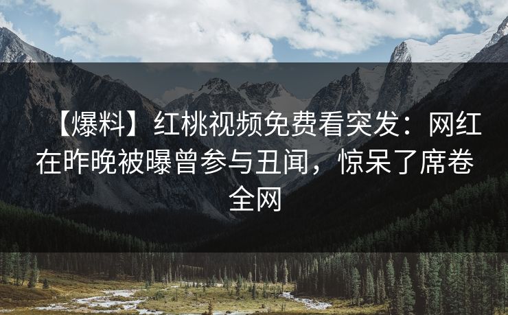 【爆料】红桃视频免费看突发：网红在昨晚被曝曾参与丑闻，惊呆了席卷全网