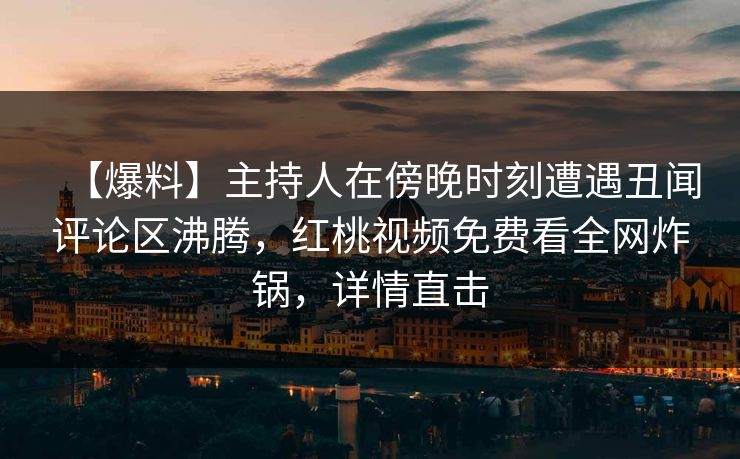【爆料】主持人在傍晚时刻遭遇丑闻评论区沸腾，红桃视频免费看全网炸锅，详情直击
