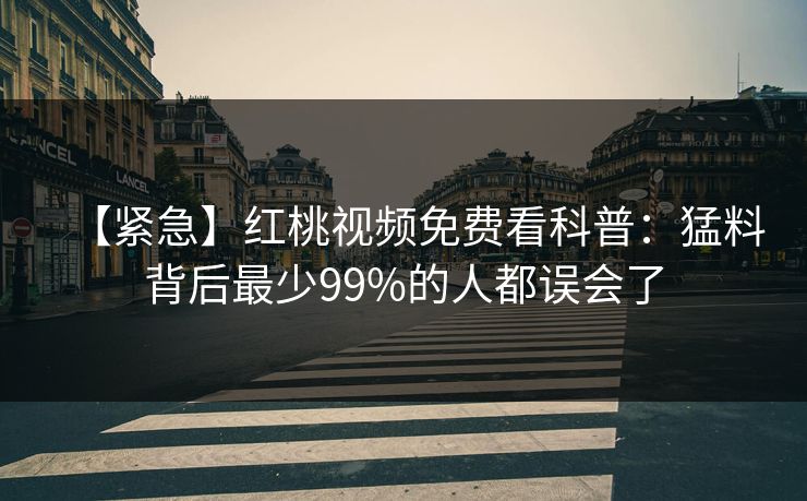 【紧急】红桃视频免费看科普：猛料背后最少99%的人都误会了