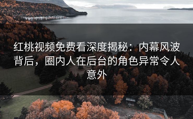 红桃视频免费看深度揭秘：内幕风波背后，圈内人在后台的角色异常令人意外