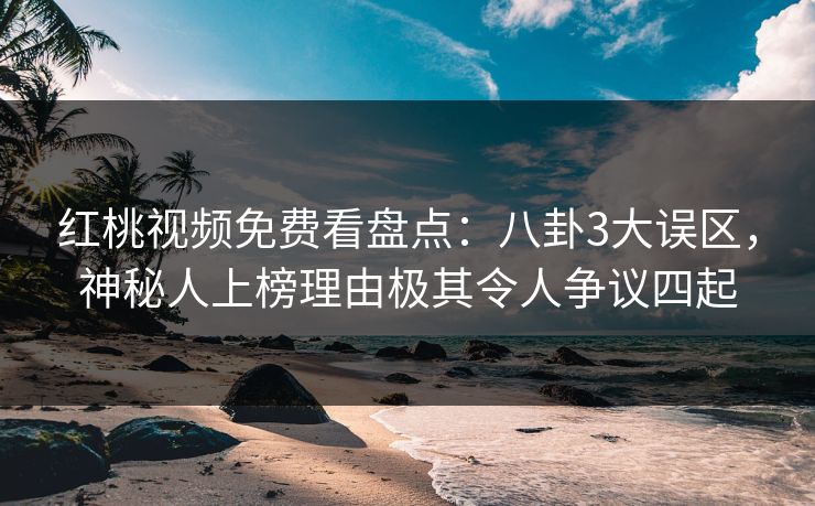 红桃视频免费看盘点：八卦3大误区，神秘人上榜理由极其令人争议四起