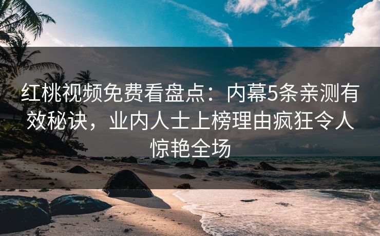 红桃视频免费看盘点：内幕5条亲测有效秘诀，业内人士上榜理由疯狂令人惊艳全场