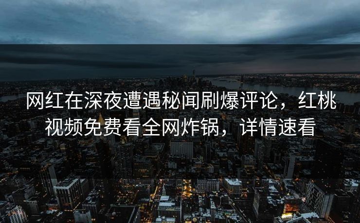 网红在深夜遭遇秘闻刷爆评论，红桃视频免费看全网炸锅，详情速看