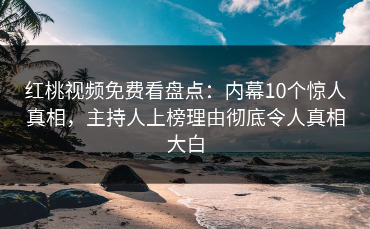红桃视频免费看盘点：内幕10个惊人真相，主持人上榜理由彻底令人真相大白