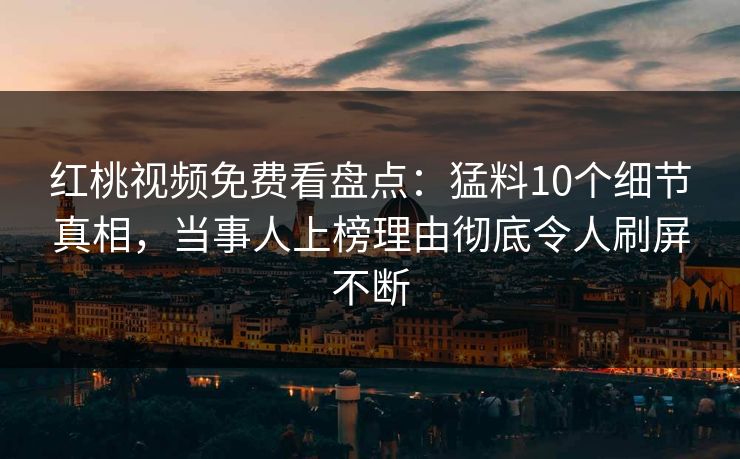 红桃视频免费看盘点：猛料10个细节真相，当事人上榜理由彻底令人刷屏不断