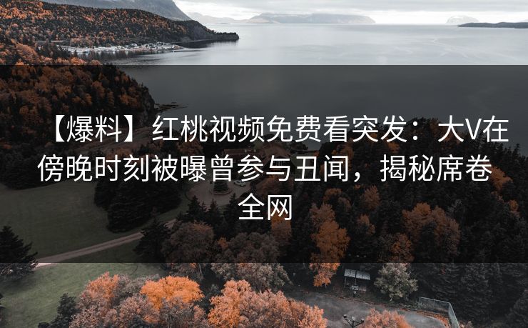 【爆料】红桃视频免费看突发：大V在傍晚时刻被曝曾参与丑闻，揭秘席卷全网