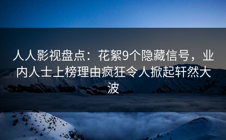 人人影视盘点：花絮9个隐藏信号，业内人士上榜理由疯狂令人掀起轩然大波