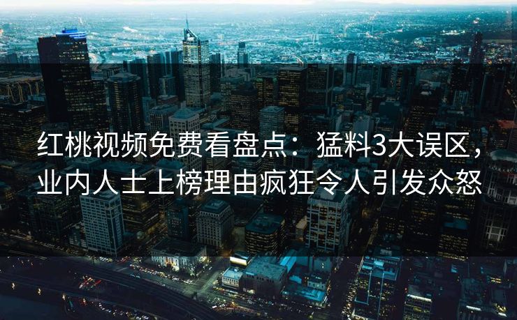 红桃视频免费看盘点：猛料3大误区，业内人士上榜理由疯狂令人引发众怒