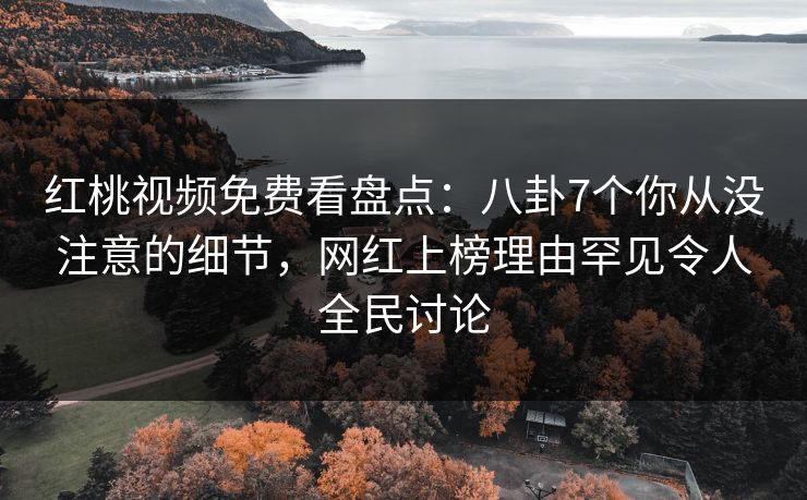 红桃视频免费看盘点：八卦7个你从没注意的细节，网红上榜理由罕见令人全民讨论