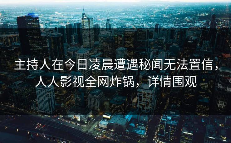 主持人在今日凌晨遭遇秘闻无法置信，人人影视全网炸锅，详情围观