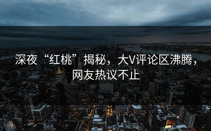 深夜“红桃”揭秘，大V评论区沸腾，网友热议不止