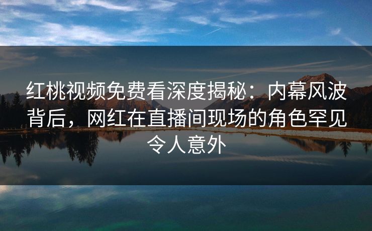 红桃视频免费看深度揭秘：内幕风波背后，网红在直播间现场的角色罕见令人意外