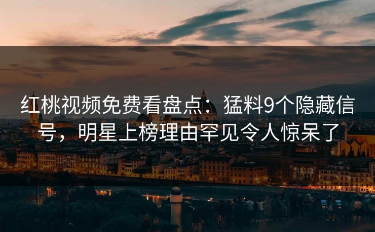红桃视频免费看盘点：猛料9个隐藏信号，明星上榜理由罕见令人惊呆了