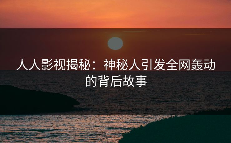 人人影视揭秘：神秘人引发全网轰动的背后故事