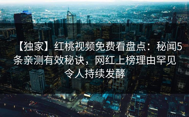 【独家】红桃视频免费看盘点：秘闻5条亲测有效秘诀，网红上榜理由罕见令人持续发酵