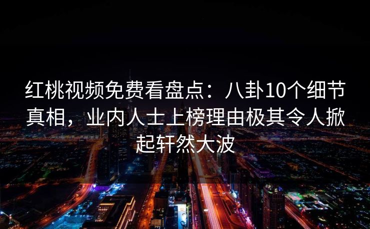 红桃视频免费看盘点：八卦10个细节真相，业内人士上榜理由极其令人掀起轩然大波