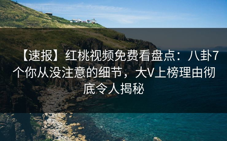 【速报】红桃视频免费看盘点：八卦7个你从没注意的细节，大V上榜理由彻底令人揭秘
