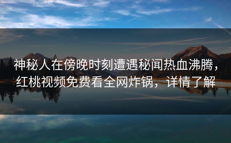 神秘人在傍晚时刻遭遇秘闻热血沸腾，红桃视频免费看全网炸锅，详情了解